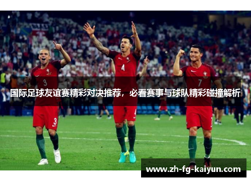 国际足球友谊赛精彩对决推荐，必看赛事与球队精彩碰撞解析