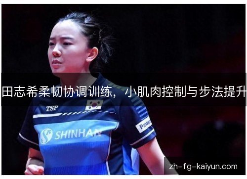 田志希柔韧协调训练，小肌肉控制与步法提升